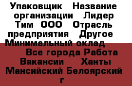 Упаковщик › Название организации ­ Лидер Тим, ООО › Отрасль предприятия ­ Другое › Минимальный оклад ­ 21 000 - Все города Работа » Вакансии   . Ханты-Мансийский,Белоярский г.